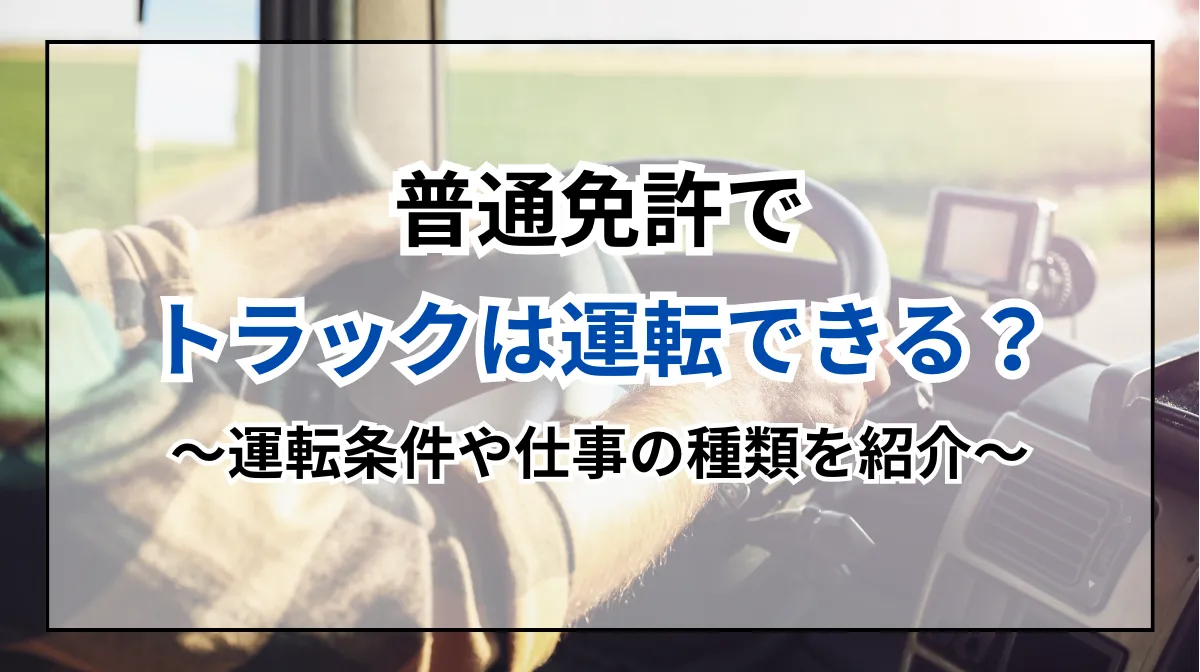 普通免許でトラックが運転できる？基礎知識とキャリアアップへの道