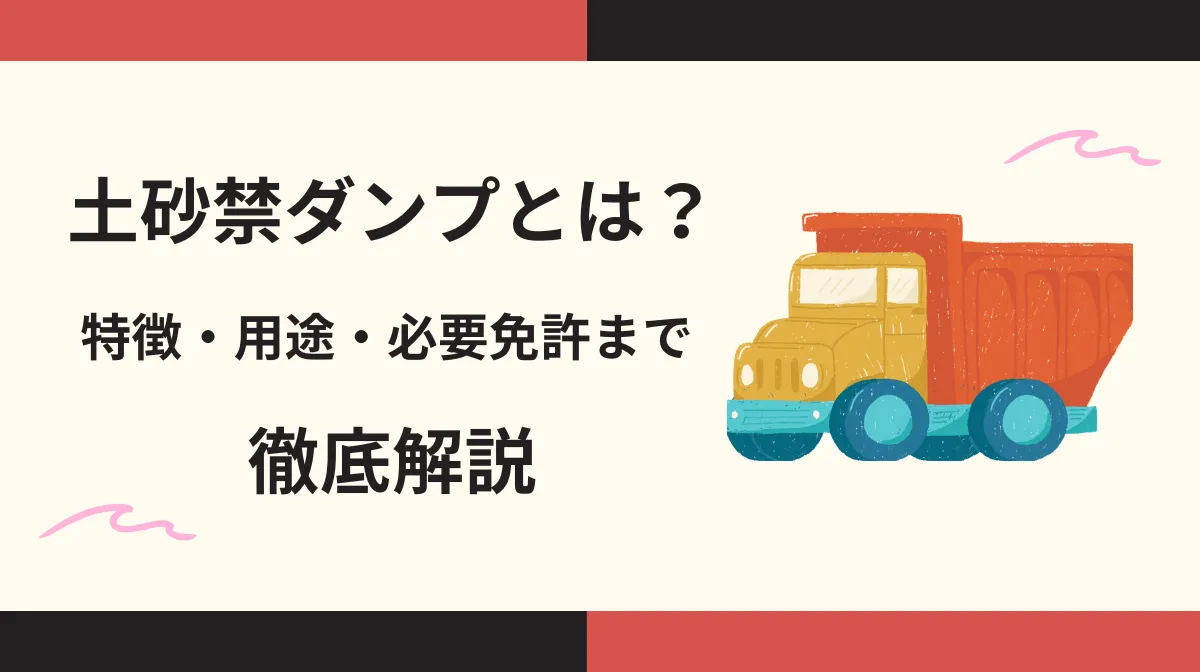 土砂禁ダンプとは？特徴や用途、必要な免許まで解説！